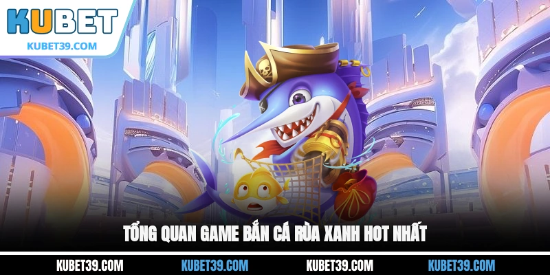 Tổng quan game Bắn cá Rùa Xanh hot nhất